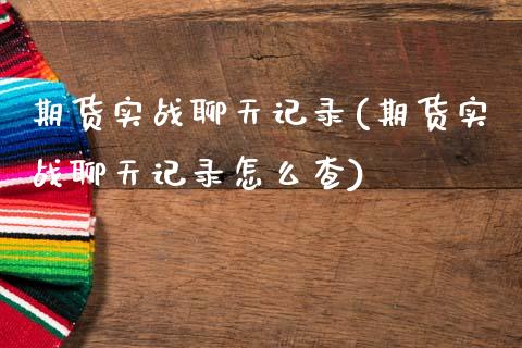 期货实战聊天记录(期货实战聊天记录怎么查)_https://qh.lansai.wang_期货喊单_第1张