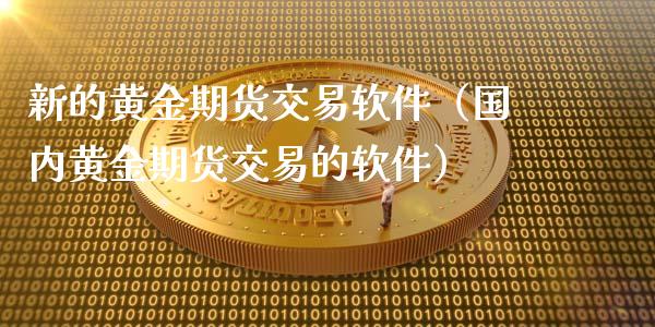 新的黄金期货交易软件（国内黄金期货交易的软件）_https://qh.lansai.wang_期货喊单_第1张