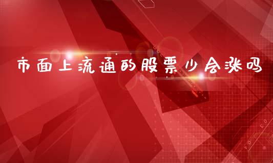 市面上流通的股票少会涨吗_https://qh.lansai.wang_期货理财_第1张