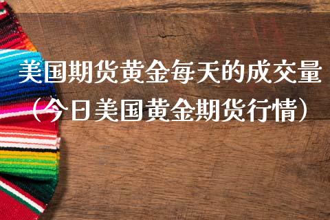 美国期货黄金每天的成交量（今日美国黄金期货行情）_https://qh.lansai.wang_期货怎么玩_第1张