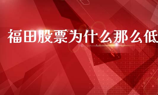 福田股票为什么那么低_https://qh.lansai.wang_新股数据_第1张