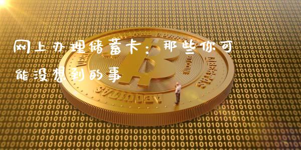网上办理储蓄卡：那些你可能没想到的事_https://qh.lansai.wang_股票新闻_第1张