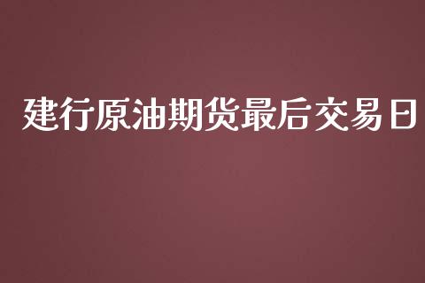 建行原油期货最后交易日_https://qh.lansai.wang_期货怎么玩_第1张