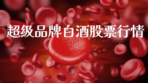 超级品牌白酒股票行情_https://qh.lansai.wang_新股数据_第1张