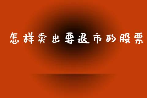 怎样卖出要退市的股票_https://qh.lansai.wang_新股数据_第1张