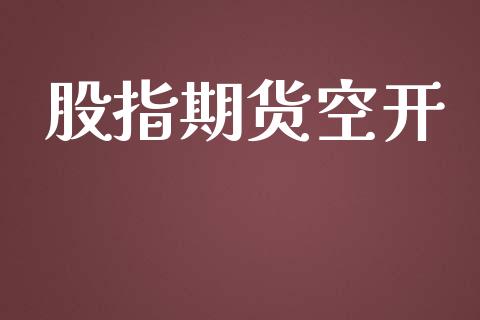 股指期货空开_https://qh.lansai.wang_股票技术分析_第1张