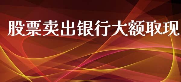 股票卖出银行大额取现_https://qh.lansai.wang_期货理财_第1张