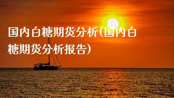 国内白糖期货分析(国内白糖期货分析报告)_https://qh.lansai.wang_期货理财_第1张