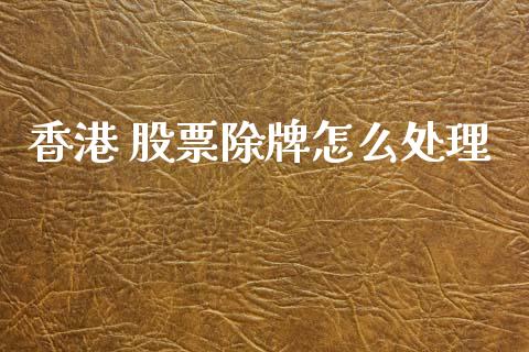 香港 股票除牌怎么处理_https://qh.lansai.wang_期货怎么玩_第1张