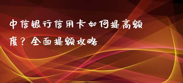 中信银行信用卡如何提高额度？全面提额攻略_https://qh.lansai.wang_股票技术分析_第1张