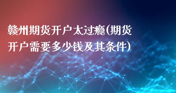 赣州期货开户太过瘾(期货开户需要多少钱及其条件)_https://qh.lansai.wang_期货理财_第1张