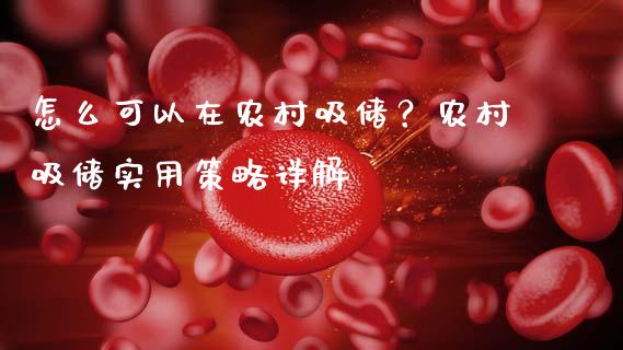 怎么可以在农村吸储？农村吸储实用策略详解_https://qh.lansai.wang_期货怎么玩_第1张
