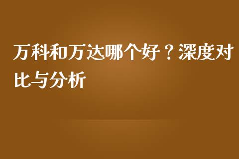 万科和万达哪个好？深度对比与分析_https://qh.lansai.wang_期货理财_第1张