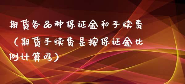 期货各品种保证金和手续费（期货手续费是按保证金比例计算吗）_https://qh.lansai.wang_股票技术分析_第1张