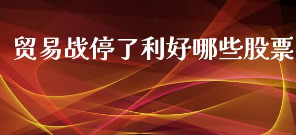 贸易战停了利好哪些股票_https://qh.lansai.wang_期货喊单_第1张