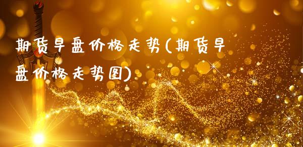 期货早盘价格走势(期货早盘价格走势图)_https://qh.lansai.wang_期货怎么玩_第1张