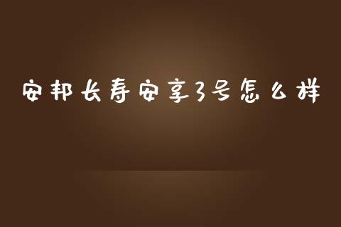 安邦长寿安享3号怎么样_https://qh.lansai.wang_期货理财_第1张