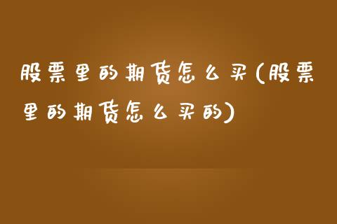 股票里的期货怎么买(股票里的期货怎么买的)_https://qh.lansai.wang_期货理财_第1张