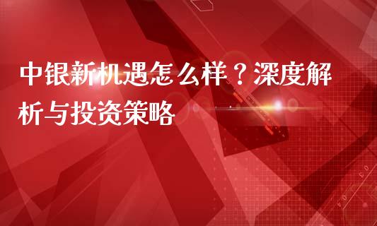 中银新机遇怎么样？深度解析与投资策略_https://qh.lansai.wang_期货喊单_第1张