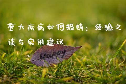 重大疾病如何报销：经验之谈与实用建议_https://qh.lansai.wang_海康威视股票_第1张