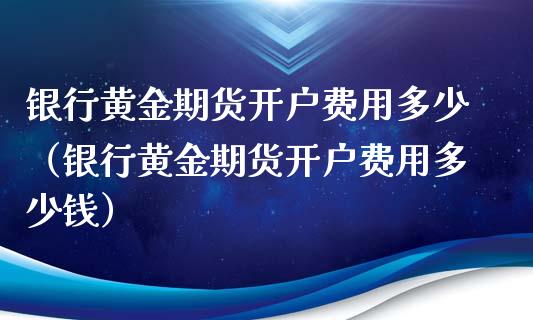 银行黄金期货开户费用多少（银行黄金期货开户费用多少钱）_https://qh.lansai.wang_期货喊单_第1张