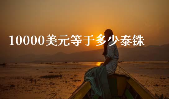 10000美元等于多少泰铢_https://qh.lansai.wang_期货理财_第1张