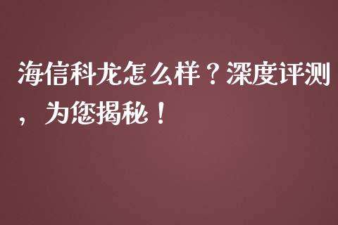 海信科龙怎么样？深度评测，为您揭秘！_https://qh.lansai.wang_海康威视股票_第1张