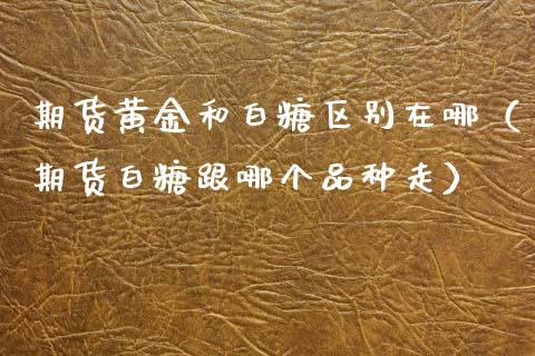 期货黄金和白糖区别在哪（期货白糖跟哪个品种走）_https://qh.lansai.wang_期货怎么玩_第1张