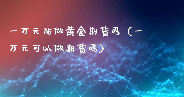 一万元能做黄金期货吗（一万元可以做期货吗）_https://qh.lansai.wang_股票技术分析_第1张