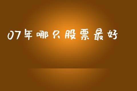 07年哪只股票最好_https://qh.lansai.wang_新股数据_第1张