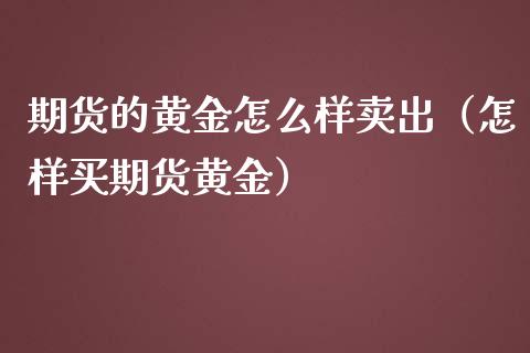 期货的黄金怎么样卖出（怎样买期货黄金）_https://qh.lansai.wang_期货喊单_第1张