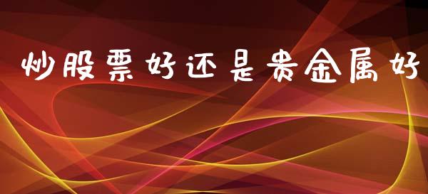 炒股票好还是贵金属好_https://qh.lansai.wang_期货理财_第1张