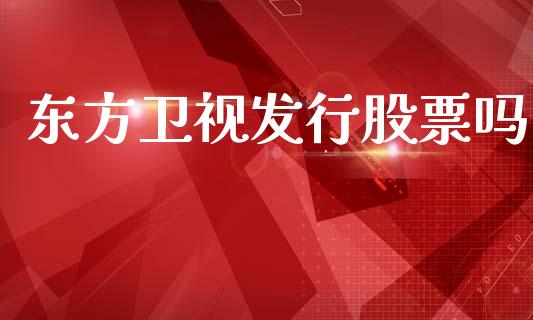 东方卫视发行股票吗_https://qh.lansai.wang_期货理财_第1张