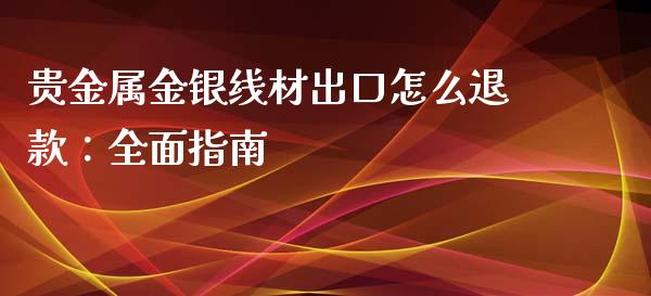 贵金属金银线材出口怎么退款：全面指南_https://qh.lansai.wang_期货怎么玩_第1张