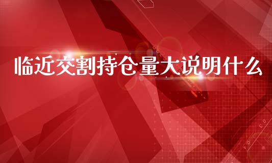 临近交割持仓量大说明什么_https://qh.lansai.wang_期货理财_第1张