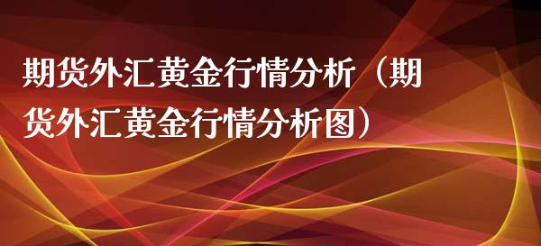 期货外汇黄金行情分析（期货外汇黄金行情分析图）_https://qh.lansai.wang_期货喊单_第1张