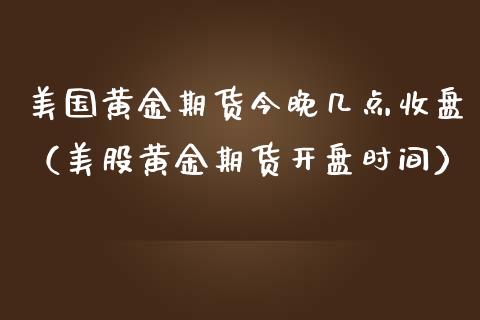 美国黄金期货今晚几点收盘（美股黄金期货开盘时间）_https://qh.lansai.wang_期货理财_第1张
