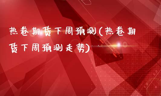 热卷期货下周预测(热卷期货下周预测走势)_https://qh.lansai.wang_期货怎么玩_第1张