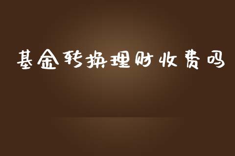 基金转换理财收费吗_https://qh.lansai.wang_期货理财_第1张