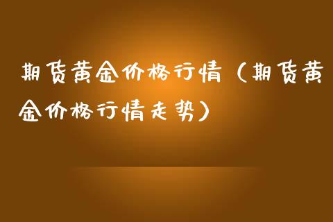 期货黄金价格行情（期货黄金价格行情走势）_https://qh.lansai.wang_期货喊单_第1张