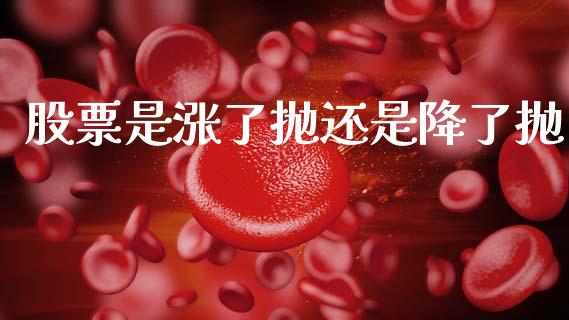 股票是涨了抛还是降了抛_https://qh.lansai.wang_期货理财_第1张