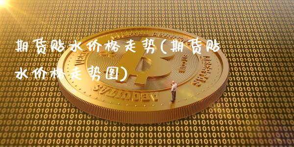 期货贴水价格走势(期货贴水价格走势图)_https://qh.lansai.wang_期货喊单_第1张