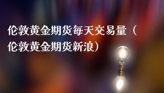 伦敦黄金期货每天交易量（伦敦黄金期货新浪）_https://qh.lansai.wang_股票技术分析_第1张