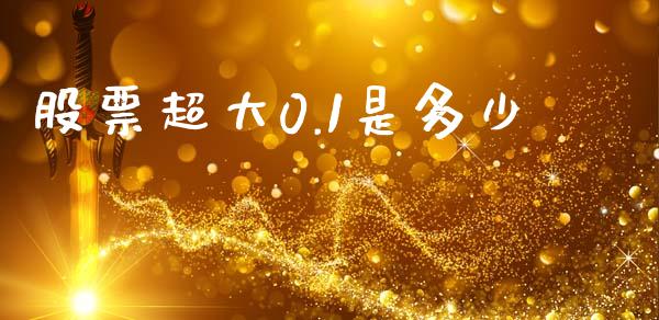 股票超大0.1是多少_https://qh.lansai.wang_期货怎么玩_第1张