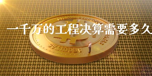 一千万的工程决算需要多久_https://qh.lansai.wang_新股数据_第1张