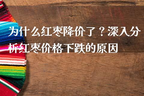 为什么红枣降价了？深入分析红枣价格下跌的原因_https://qh.lansai.wang_股票新闻_第1张