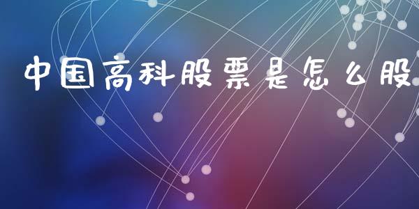 中国高科股票是怎么股_https://qh.lansai.wang_期货理财_第1张