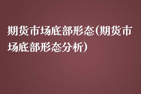 期货市场底部形态(期货市场底部形态分析)_https://qh.lansai.wang_期货理财_第1张
