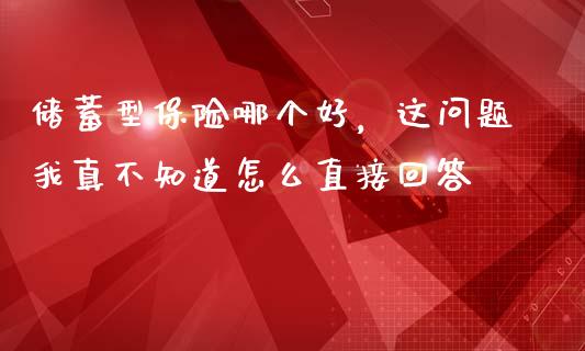 储蓄型保险哪个好，这问题我真不知道怎么直接回答_https://qh.lansai.wang_期货理财_第1张