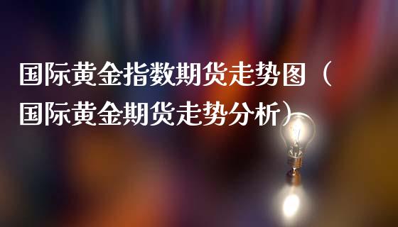 国际黄金指数期货走势图（国际黄金期货走势分析）_https://qh.lansai.wang_股票技术分析_第1张